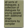 All Sorts Of Dialogues; A Collection Of Dialogues For Young People; With Additional Stage Directions By Compiler by Clara Janetta Denton