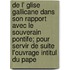 De L' Glise Gallicane Dans Son Rapport Avec Le Souverain Pontife; Pour Servir De Suite L'Ouvrage Intitul Du Pape