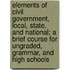 Elements Of Civil Government, Local, State, And National; A Brief Course For Ungraded, Grammar, And High Schools