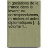 N Gociations De La France Dans Le Levant: Ou Correspondances, M Moires Et Actes Diplomatiques [...], Volume 1... door Ernest Charri Re