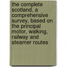 The Complete Scotland, A Comprehensive Survey, Based On The Principal Motor, Walking, Railway And Steamer Routes by J.D. MacKie