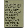 The Carboniferous Limestone and Cefn-Y-Fedw Sandstone, of the Country Between Llanymynech and Minera, North Wales by George Highfield Morton