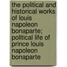 The Political And Historical Works Of Louis Napoleon Bonaparte; Political Life Of Prince Louis Napoleon Bonaparte door Napoleon I