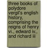 Three Books Of Polydore Vergil's English History, Comprising The Reigns Of Henry Vi., Edward Iv., And Richard Iii door Polydore Vergil
