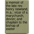 A Memoir Of The Late Rev. Henry Newland, M.A.; Vicar Of S. Marychurch, Devon; And Chaplain To The Bishop Of Exeter