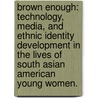 Brown Enough: Technology, Media, And Ethnic Identity Development In The Lives Of South Asian American Young Women. by Mathang Subramanian