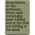 Dissertations On The Prohecies; Which Have Remarkably Been Fulfilled, And At This Time Are Fulfilling In The World