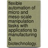Flexible Automation Of Micro And Meso-Scale Manipulation Tasks With Applications To Manufacturing & Biotechnology. door David J. Cappelleri