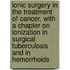 Ionic Surgery In The Treatment Of Cancer, With A Chapter On Ionization In Surgical Tuberculosis And In Hemorrhoids