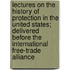 Lectures On The History Of Protection In The United States; Delivered Before The International Free-Trade Alliance