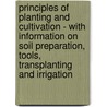 Principles Of Planting And Cultivation - With Information On Soil Preparation, Tools, Transplanting And Irrigation by Lee Cleveland Corbett