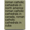 Roman Catholic Cathedrals In North America: Roman Catholic Cathedrals In Canada, Roman Catholic Cathedrals In Cuba by Source Wikipedia