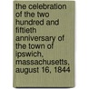 The Celebration Of The Two Hundred And Fiftieth Anniversary Of The Town Of Ipswich, Massachusetts, August 16, 1844 by Mass Ipswich