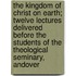 The Kingdom Of Christ On Earth; Twelve Lectures Delivered Before The Students Of The Theological Seminary, Andover