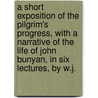 A Short Exposition Of The Pilgrim's Progress, With A Narrative Of The Life Of John Bunyan, In Six Lectures, By W.J. door W. J
