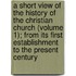 A Short View Of The History Of The Christian Church (Volume 1); From Its First Establishment To The Present Century