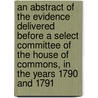 An Abstract Of The Evidence Delivered Before A Select Committee Of The House Of Commons, In The Years 1790 And 1791 by Great Britain Parliament Trade