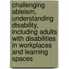 Challenging Ableism, Understanding Disability, Including Adults With Disabilities In Workplaces And Learning Spaces by Tonette S. Rocco