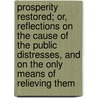 Prosperity Restored; Or, Reflections On The Cause Of The Public Distresses, And On The Only Means Of Relieving Them by Thomas Attwood