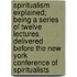 Spiritualism Explained; Being A Series Of Twelve Lectures Delivered Before The New York Conference Of Spiritualists