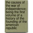 The Causes Of The War Of Independence; Being The First Volume Of A History Of The Founding Of The American Republic