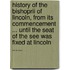 History Of The Bishoprii Of Lincoln, From Its Commencement ... Until The Seat Of The See Was Fixed At Lincoln ......