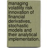 Managing Volatility Risk Innovation Of Financial Derivatives, Stochastic Models And Their Analytical Implementation. door Chenxu Li