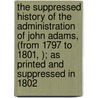 The Suppressed History Of The Administration Of John Adams, (From 1797 To 1801, ); As Printed And Suppressed In 1802 by John Wood