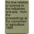 The True Relation Of Science To The Industries And Arts - From The Proceedings At The Convention Of Agriculture 1883