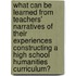 What Can Be Learned From Teachers' Narratives Of Their Experiences Constructing A High School Humanities Curriculum?