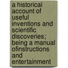 A Historical Account Of Useful Inventions And Scientific Discoveries; Being A Manual Ofinstructions And Entertainment by George Grant