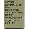 Christian Discipleship Vs. Hitler's Dictatorship. Commemorating Dietrich Bonhoeffer, Man Of God Under The Third Reich door Andrea Tam