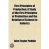 First Principles Of Production; A Study Of The First Principles Of Production And The Relation Of Science To Industry by John Taylor Peddie