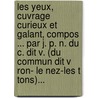 Les Yeux, Cuvrage Curieux Et Galant, Compos ... Par J. P. N. Du C. Dit V. (Du Commun Dit V Ron- Le Nez-Les T Tons)... by Jean-Pierre-Nicolas Du Commun