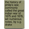 The History Of Philip's War, Commonly Called The Great Indian War Of 1675 And 1676, Wit Numerous Notes, By S.G. Drake by Thomas Church
