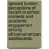 Ignored Burden: Perceptions Of Racism In School Contexts And Academic Engagement Among African-American Adolescents.