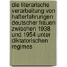 Die Literarische Verarbeitung Von Hafterfahrungen Deutscher Frauen Zwischen 1938 Und 1954 Unter Diktatorischen Regimes by Juliane Berndt