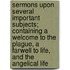 Sermons Upon Several Important Subjects; Containing A Welcome To The Plague, A Farwell To Life, And The Angelical Life