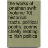 The Works Of Jonathan Swift (Volume 10); Historical Tracts. Political Poetry. Poems Chiefly Relating To Irish Politics door Johathan Swift