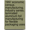 1997 Economic Census. Manufacturing. Industry Series. Laminated Aluminum Foil Manufacturing For Flexible Packaging Uses door United States Bureau of the Census