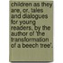 Children As They Are, Or, Tales And Dialogues For Young Readers, By The Author Of 'The Transformation Of A Beech Tree'.