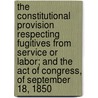 The Constitutional Provision Respecting Fugitives From Service Or Labor; And The Act Of Congress, Of September 18, 1850 door Thomas Hammond Talbot