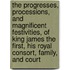The Progresses, Processions, And Magnificent Festivities, Of King James The First, His Royal Consort, Family, And Court