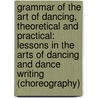 Grammar Of The Art Of Dancing, Theoretical And Practical: Lessons In The Arts Of Dancing And Dance Writing (Choreography) by Friedrich Albert Zorn