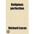 Religious Perfection; Or, A 3Rd Part Of The Enquiry After Happiness, By The Author Of Practical Christianity. By R. Lucas