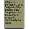 Religious Perfection; Or, A 3Rd Part Of The Enquiry After Happiness, By The Author Of Practical Christianity. By R. Lucas door Richard Lucas