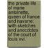 The Private Life Of Marie Antoinette, Queen Of France And Navarre; With Sketches And Anecdotes Of The Court Of Louis Xvi.