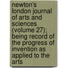 Newton's London Journal Of Arts And Sciences (Volume 27); Being Record Of The Progress Of Invention As Applied To The Arts by William Newton