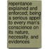Repentance Explained And Enforced; Being A Serious Appel To Every Man's Conscience On Its Nature, Necessity, And Evidences