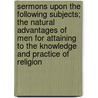 Sermons Upon The Following Subjects; The Natural Advantages Of Men For Attaining To The Knowledge And Practice Of Religion door Professor John Orr